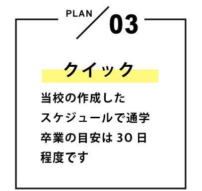 クイック 当校の作成したスケジュールで通学　卒業の目安は30日程度です