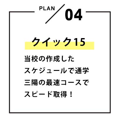 クイック15 当校の作成したスケジュールで通学　三陽の最速コースでスピード取得！